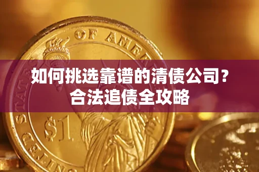 武汉如何挑选靠谱的清债公司?合法追债全攻略 武汉如何挑选靠谱的清债公司?合法追债全攻略