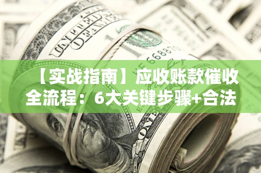 武汉【实战指南】应收账款催收全流程：6大关键步骤+合法回款技巧