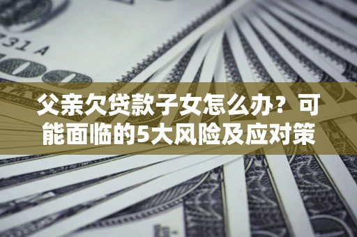 武汉父亲欠贷款子女怎么办?可能面临的5大风险及应对策略 武汉父亲欠贷款子女怎么办?可能面临的5大风险及应对策略