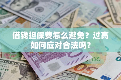 武汉借钱担保费怎么避免？过高如何应对合法吗？