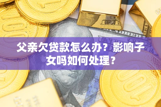 武汉父亲欠贷款怎么办？影响子女吗如何处理？