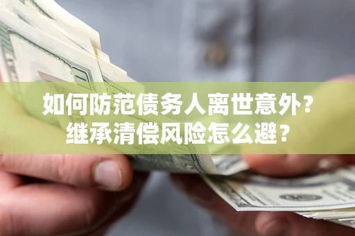 武汉如何防范债务人离世意外？继承清偿风险怎么避？