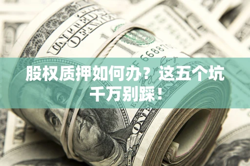 武汉股权质押如何办？这五个坑千万别踩！
