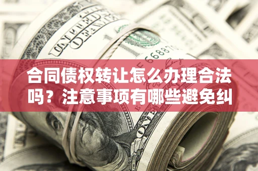 武汉合同债权转让怎么办理合法吗？注意事项有哪些避免纠纷？