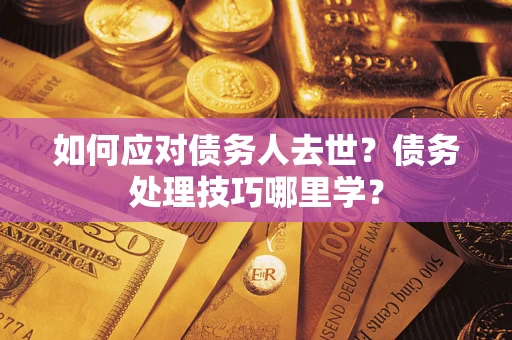 武汉如何应对债务人去世？债务处理技巧哪里学？