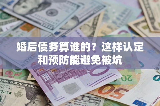 武汉婚后债务算谁的？这样认定和预防能避免被坑