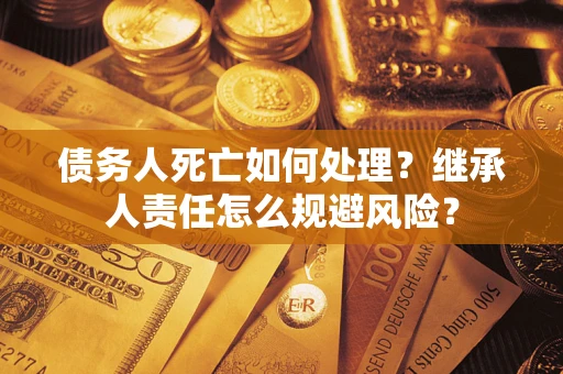 武汉债务人死亡如何处理?继承人责任怎么规避风险? 武汉债务人死亡如何处理?继承人责任怎么规避风险?