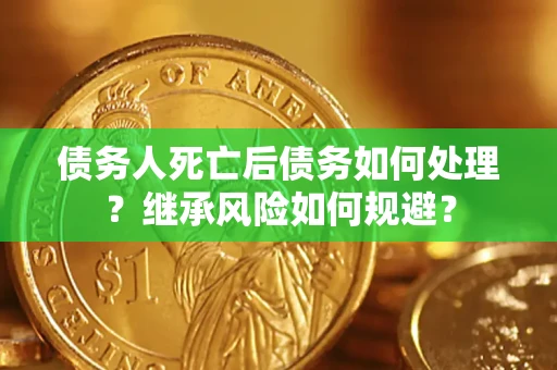 武汉债务人死亡后债务如何处理？继承风险如何规避？