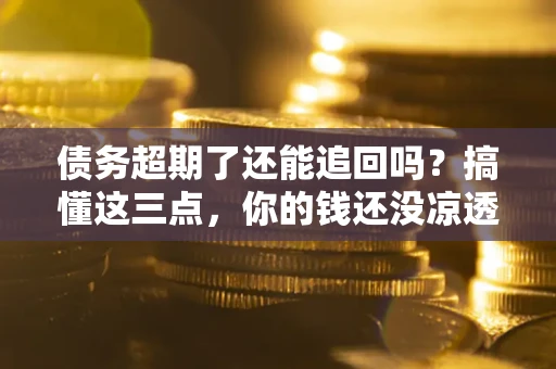 武汉债务超期了还能追回吗？搞懂这三点，你的钱还没凉透