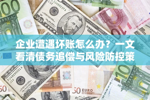 武汉企业遭遇坏账怎么办？一文看清债务追偿与风险防控策略