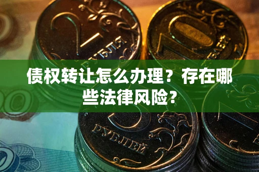 武汉债权转让怎么办理？存在哪些法律风险？