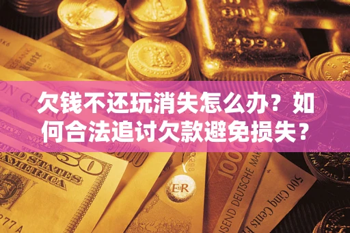 武汉欠钱不还玩消失怎么办?如何合法追讨欠款避免损失? 武汉欠钱不还玩消失怎么办?如何合法追讨欠款避免损失?
