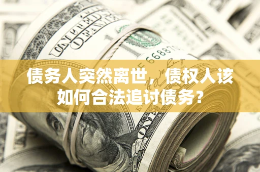 武汉债务人突然离世，债权人该如何合法追讨债务？