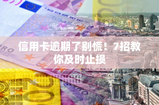 武汉信用卡逾期了别慌！7招教你及时止损