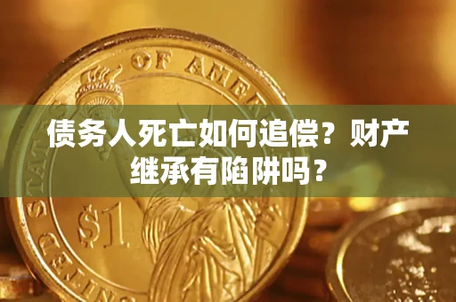 武汉债务人死亡如何追偿？财产继承有陷阱吗？