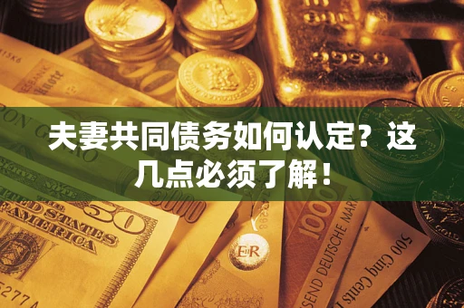 武汉夫妻共同债务如何认定？这几点必须了解！