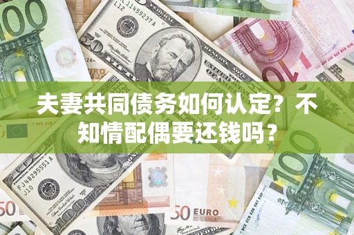 武汉夫妻共同债务如何认定？不知情配偶要还钱吗？