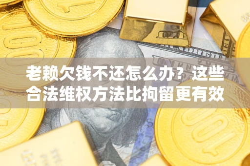 武汉老赖欠钱不还怎么办？这些合法维权方法比拘留更有效