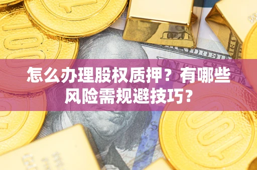 武汉怎么办理股权质押？有哪些风险需规避技巧？