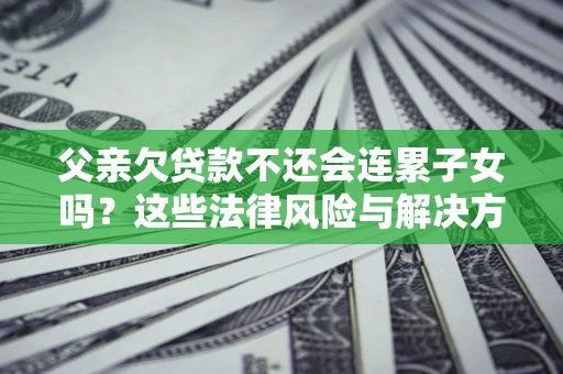 武汉父亲欠贷款不还会连累子女吗？这些法律风险与解决方法要早知道！