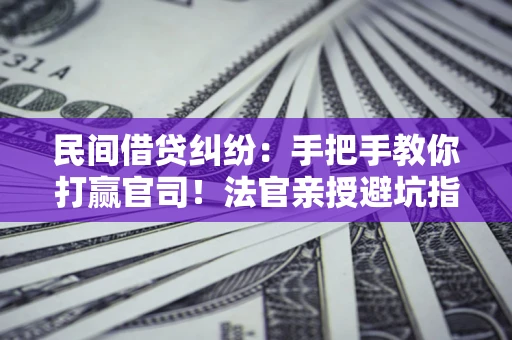 武汉民间借贷纠纷：手把手教你打赢官司！法官亲授避坑指南