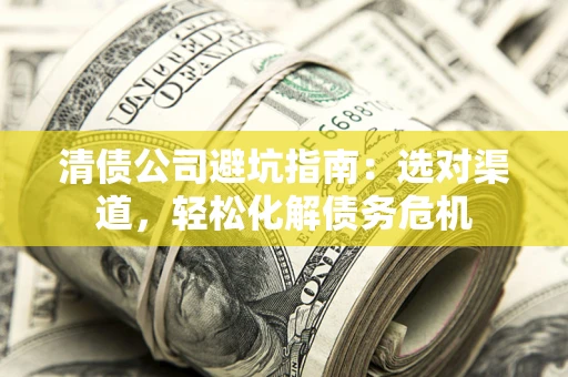 武汉清债公司避坑指南：选对渠道，轻松化解债务危机