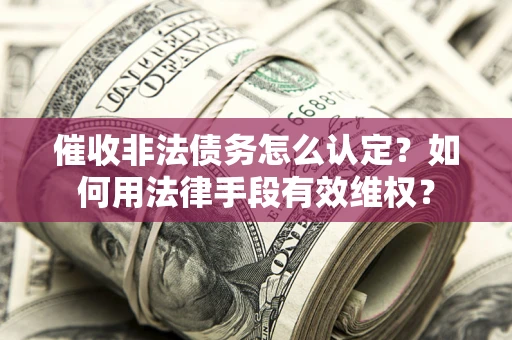 武汉催收非法债务怎么认定？如何用法律手段有效维权？