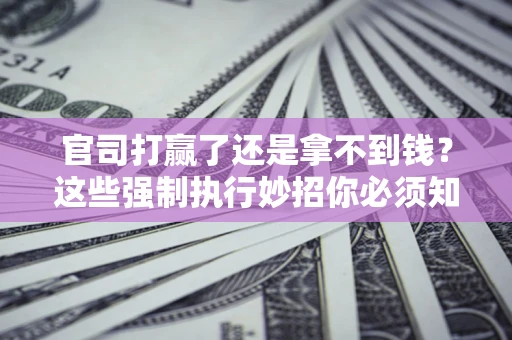 武汉官司打赢了还是拿不到钱？这些强制执行妙招你必须知道