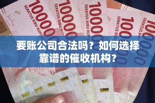 武汉要账公司合法吗？如何选择靠谱的催收机构？