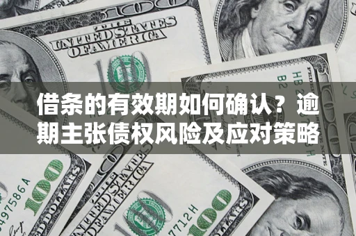 武汉借条的有效期如何确认？逾期主张债权风险及应对策略？