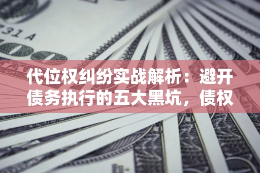 武汉代位权纠纷实战解析：避开债务执行的五大黑坑，债权人必看指南