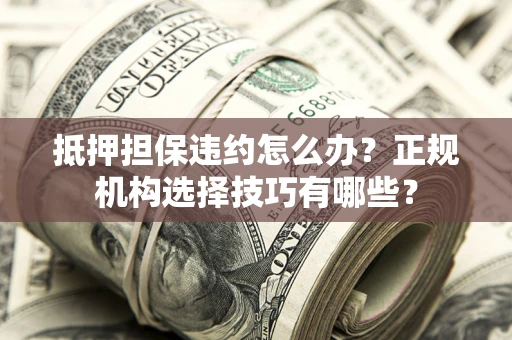 武汉抵押担保违约怎么办？正规机构选择技巧有哪些？