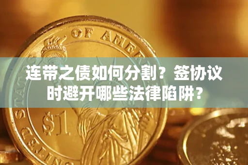 武汉连带之债如何分割？签协议时避开哪些法律陷阱？