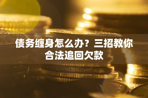 武汉债务缠身怎么办？三招教你合法追回欠款