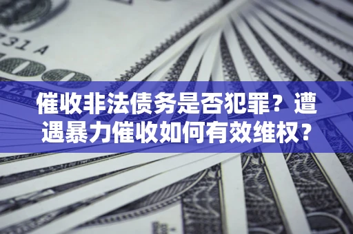 武汉催收非法债务是否犯罪?遭遇暴力催收如何有效维权? 武汉催收非法债务是否犯罪?遭遇暴力催收如何有效维权?
