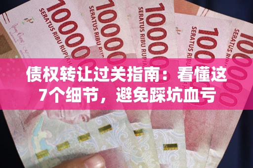 武汉债权转让过关指南：看懂这7个细节，避免踩坑血亏