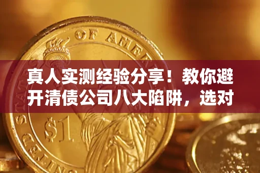 武汉真人实测经验分享！教你避开清债公司八大陷阱，选对机构少走十年弯路
