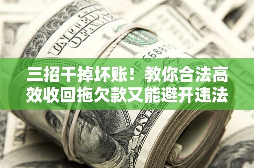 武汉三招干掉坏账！教你合法高效收回拖欠款又能避开违法雷区