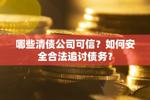 武汉哪些清债公司可信？如何安全合法追讨债务？