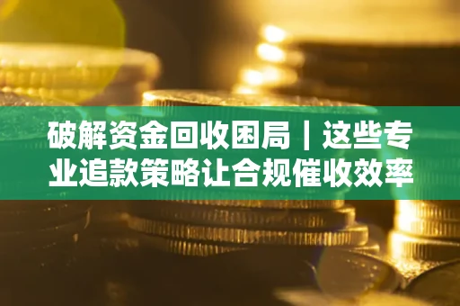 武汉破解资金回收困局｜这些专业追款策略让合规催收效率翻倍