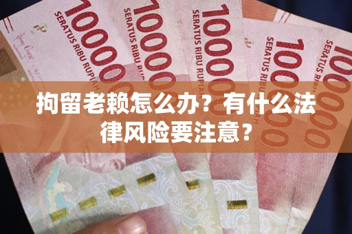 武汉拘留老赖怎么办？有什么法律风险要注意？