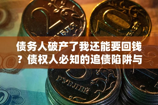 武汉债务人破产了我还能要回钱？债权人必知的追债陷阱与破局之道