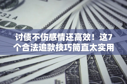 武汉讨债不伤感情还高效！这7个合法追款技巧简直太实用