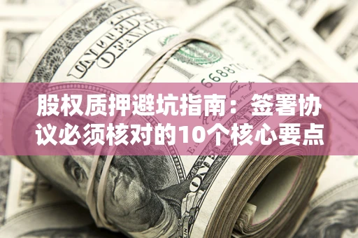 武汉股权质押避坑指南:签署协议必须核对的10个核心要点 武汉股权质押避坑指南:签署协议必须核对的10个核心要点