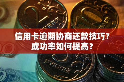 武汉信用卡逾期协商还款技巧？成功率如何提高？