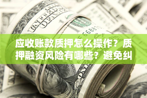 武汉应收账款质押怎么操作？质押融资风险有哪些？避免纠纷高效融资技巧