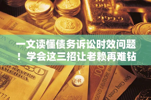武汉一文读懂债务诉讼时效问题！学会这三招让老赖再难钻空子