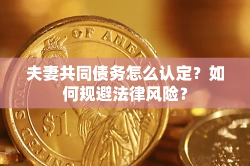 武汉夫妻共同债务怎么认定？如何规避法律风险？