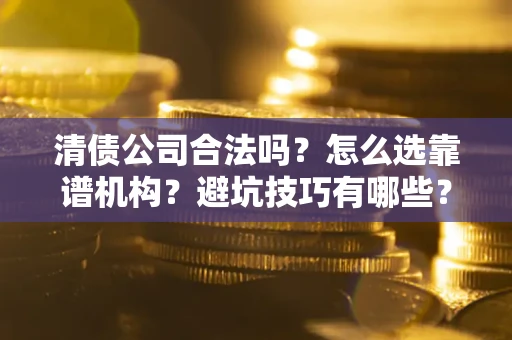 武汉清债公司合法吗？怎么选靠谱机构？避坑技巧有哪些？