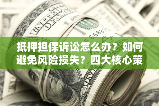 武汉抵押担保诉讼怎么办？如何避免风险损失？四大核心策略全解读